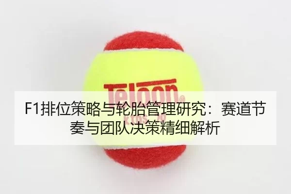 F1排位策略与轮胎管理研究：赛道节奏与团队决策精细解析